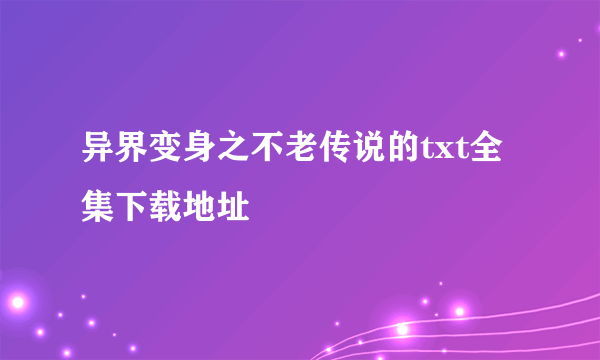 异界变身之不老传说的txt全集下载地址