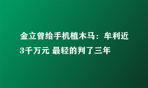 金立曾给手机植木马：牟利近3千万元 最轻的判了三年