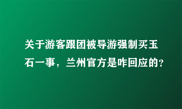 关于游客跟团被导游强制买玉石一事，兰州官方是咋回应的？