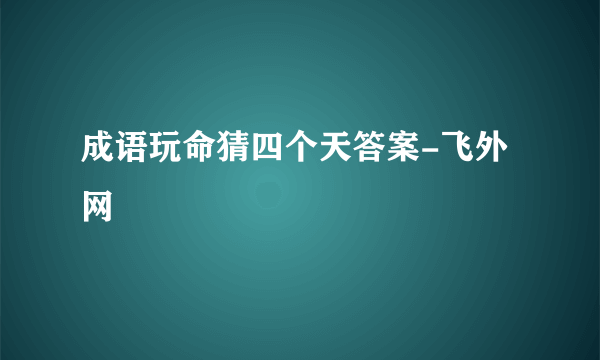 成语玩命猜四个天答案-飞外网