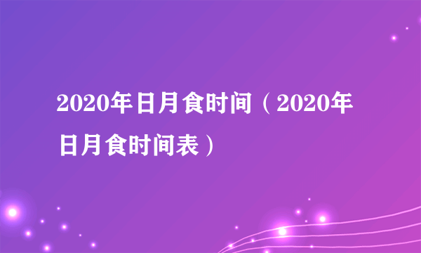 2020年日月食时间（2020年日月食时间表）