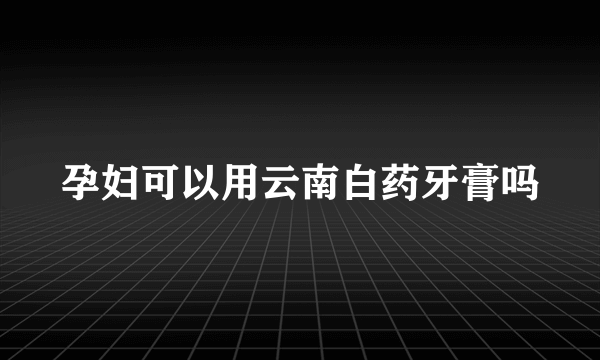 孕妇可以用云南白药牙膏吗