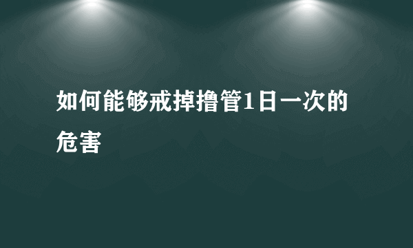 如何能够戒掉撸管1日一次的危害