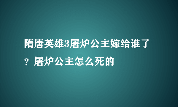 隋唐英雄3屠炉公主嫁给谁了？屠炉公主怎么死的