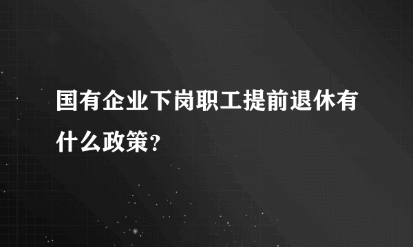 国有企业下岗职工提前退休有什么政策？