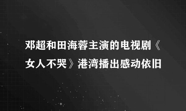 邓超和田海蓉主演的电视剧《女人不哭》港湾播出感动依旧