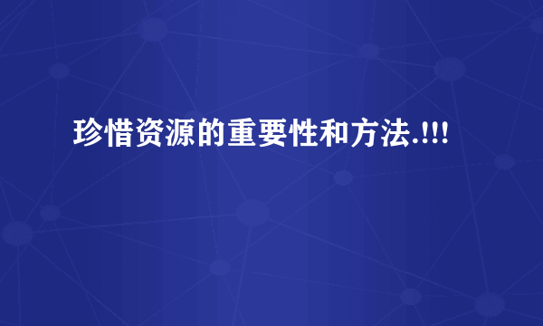 珍惜资源的重要性和方法.!!!