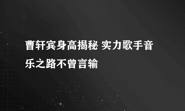 曹轩宾身高揭秘 实力歌手音乐之路不曾言输