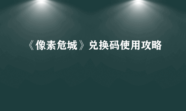 《像素危城》兑换码使用攻略