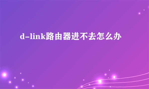 d-link路由器进不去怎么办