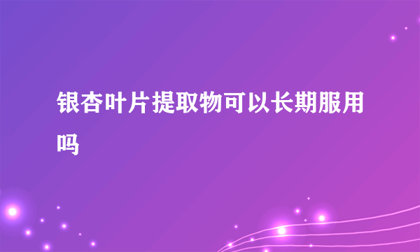 银杏叶片提取物可以长期服用吗