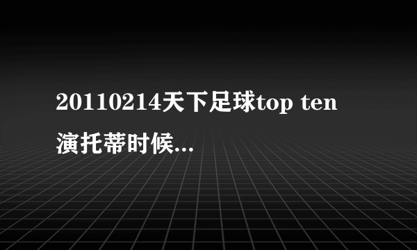 20110214天下足球top ten 演托蒂时候放的背景音乐