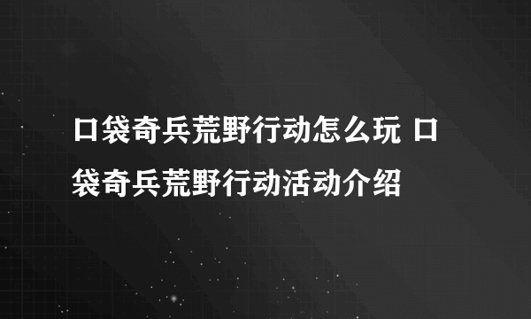 口袋奇兵荒野行动怎么玩 口袋奇兵荒野行动活动介绍