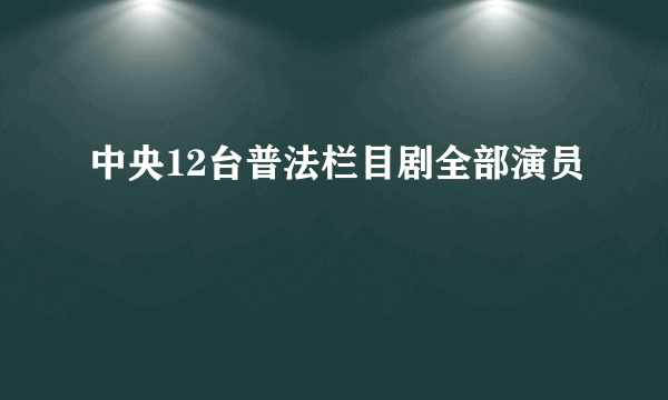 中央12台普法栏目剧全部演员