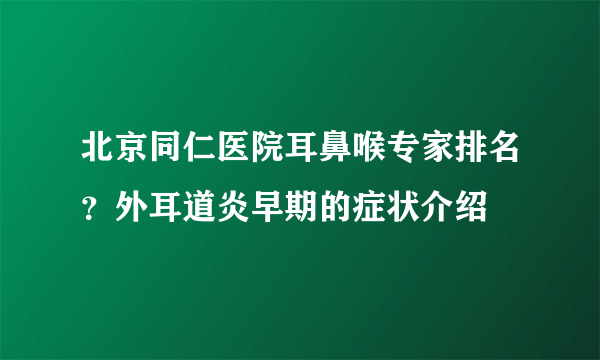 北京同仁医院耳鼻喉专家排名？外耳道炎早期的症状介绍