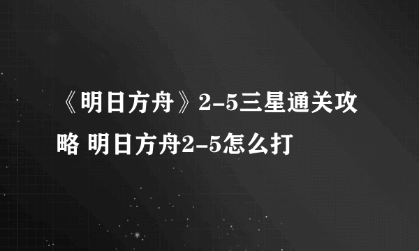 《明日方舟》2-5三星通关攻略 明日方舟2-5怎么打