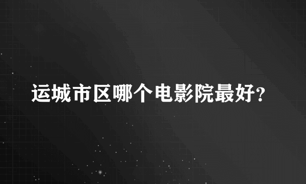 运城市区哪个电影院最好？