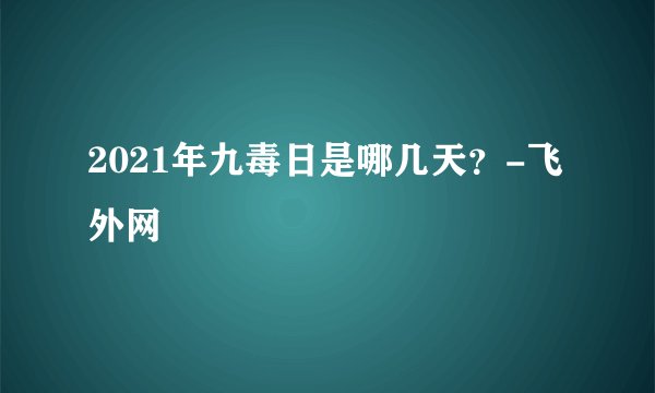 2021年九毒日是哪几天？-飞外网