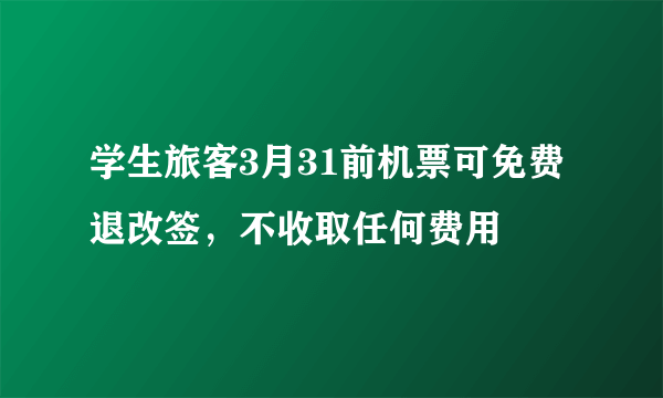 学生旅客3月31前机票可免费退改签，不收取任何费用