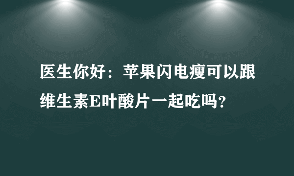 医生你好：苹果闪电瘦可以跟维生素E叶酸片一起吃吗？