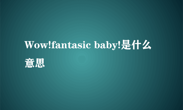 Wow!fantasic baby!是什么意思