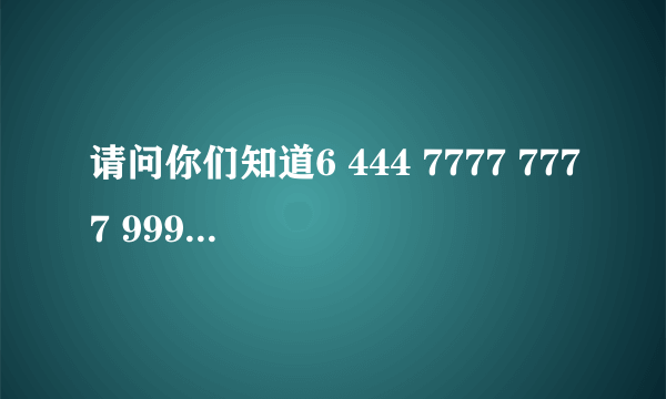 请问你们知道6 444 7777 7777 999 666 88是什么意思吗？ 提示说可以听过手机打出来。谢谢！