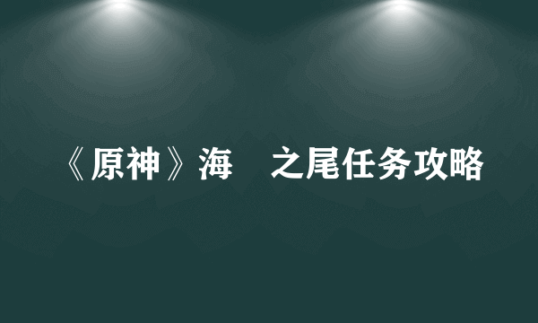 《原神》海袛之尾任务攻略