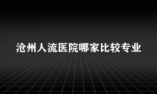 沧州人流医院哪家比较专业