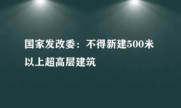 国家发改委：不得新建500米以上超高层建筑