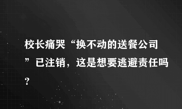 校长痛哭“换不动的送餐公司”已注销，这是想要逃避责任吗？