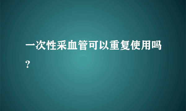 一次性采血管可以重复使用吗？