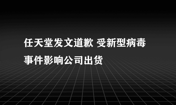 任天堂发文道歉 受新型病毒事件影响公司出货