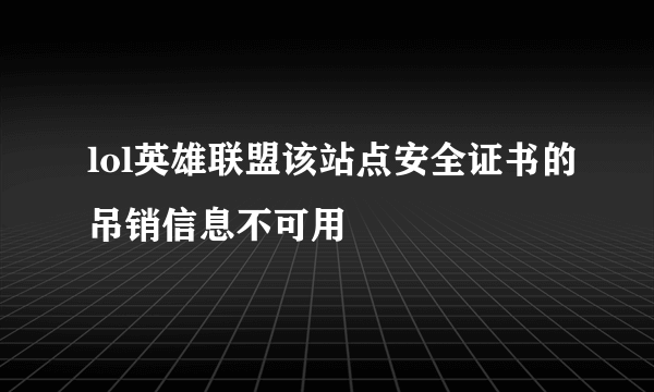 lol英雄联盟该站点安全证书的吊销信息不可用