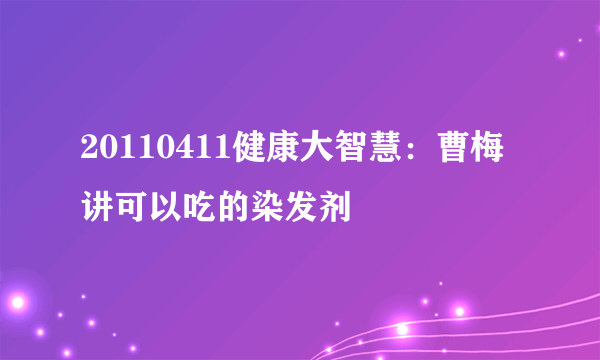 20110411健康大智慧：曹梅讲可以吃的染发剂