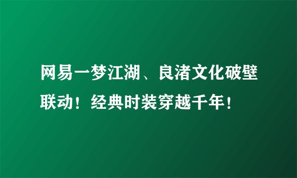 网易一梦江湖、良渚文化破壁联动！经典时装穿越千年！