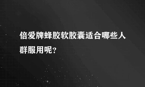 倍爱牌蜂胶软胶囊适合哪些人群服用呢？