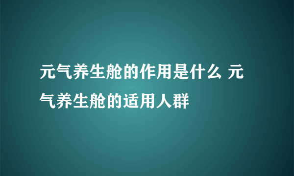 元气养生舱的作用是什么 元气养生舱的适用人群