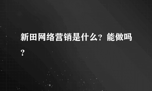 新田网络营销是什么？能做吗？