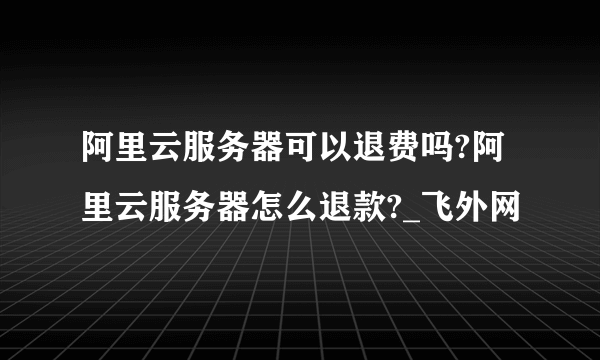 阿里云服务器可以退费吗?阿里云服务器怎么退款?_飞外网