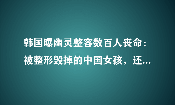 韩国曝幽灵整容数百人丧命：被整形毁掉的中国女孩，还有多少？