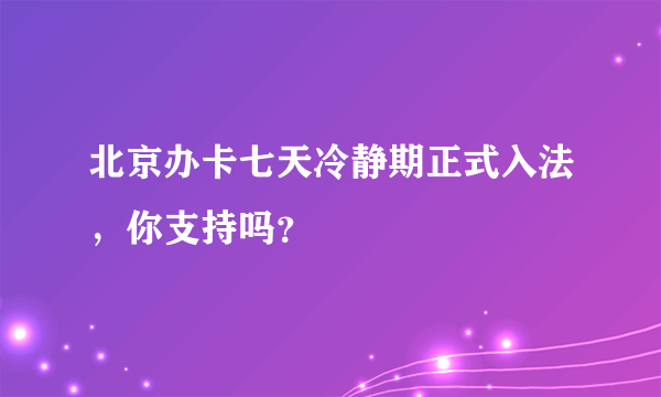 北京办卡七天冷静期正式入法，你支持吗？