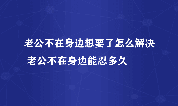 老公不在身边想要了怎么解决 老公不在身边能忍多久