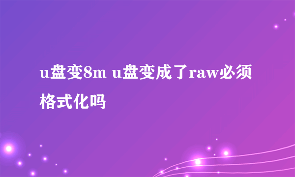 u盘变8m u盘变成了raw必须格式化吗