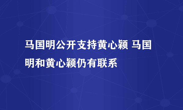 马国明公开支持黄心颖 马国明和黄心颖仍有联系