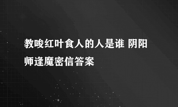 教唆红叶食人的人是谁 阴阳师逢魔密信答案