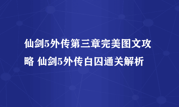 仙剑5外传第三章完美图文攻略 仙剑5外传白囚通关解析