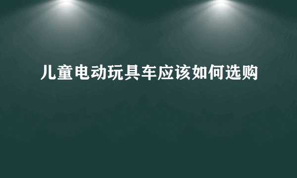 儿童电动玩具车应该如何选购