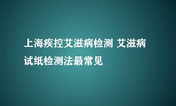 上海疾控艾滋病检测 艾滋病试纸检测法最常见