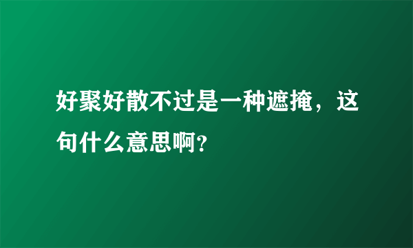 好聚好散不过是一种遮掩，这句什么意思啊？