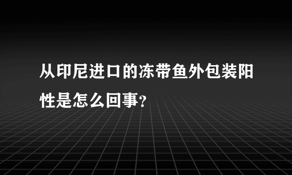 从印尼进口的冻带鱼外包装阳性是怎么回事？